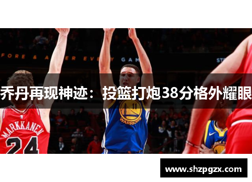 乔丹再现神迹：投篮打炮38分格外耀眼